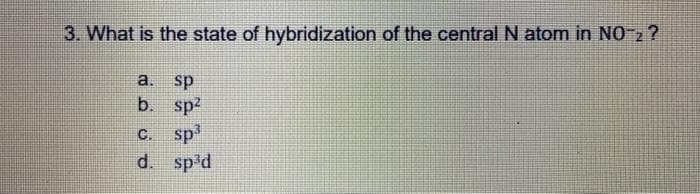 3. What is the state of hybridization of the central N atom in NO-2 ?
a.
sp
b. sp2
С. sp?
d. sp³d
