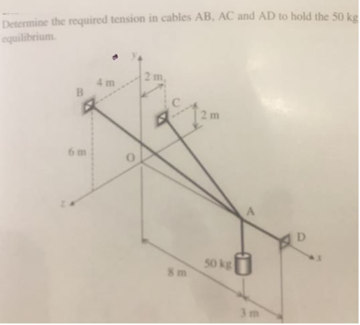 Determine the required tension in cables AB, AC and AD to hold the 50 ke
equilibrium.
2 m,
4 m
2m
6 m
D
50 kg
8 m
3 m
