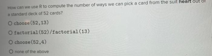 How can we use R to compute the number of ways we can pick a card from the suit heart out o
a standard deck of 52 cards?
O choose (52,13)
O factorial (52)/factorial(13)
O choose (52,4)
O none of the above
