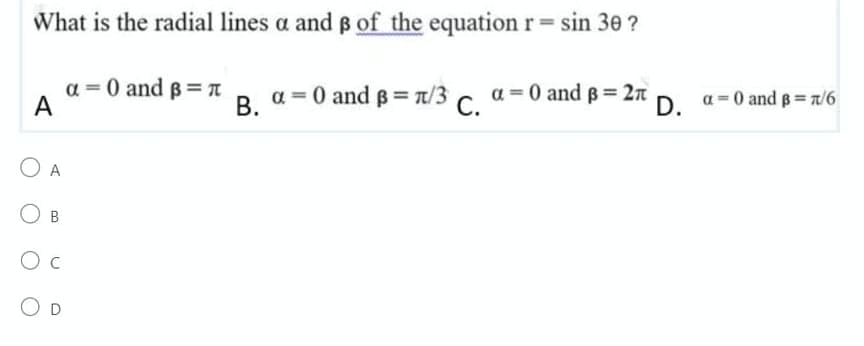 What is the radial lines a and ß of the equation r = sin 30 ?
α = 0 and ß=
α = 0 and ß = 2π
A
B. α = 0 and ³ = π/3 C.
O A
OB
O C
O D
D. α=0 and B=7/6