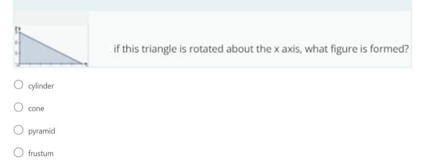 O cylinder
O cone
O pyramid
O frustum
if this triangle is rotated about the x axis, what figure is formed?