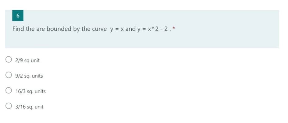 6
Find the are bounded by the curve y = x and y = x^2 - 2. *
O 2/9 sq unit
9/2 sq. units
16/3 sq. units
O 3/16 sq. unit