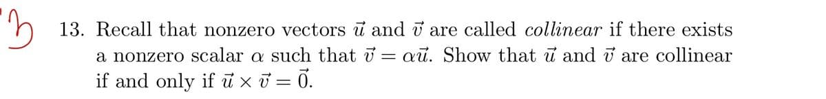 3
13. Recall that nonzero vectors u and are called collinear if there exists
a nonzero scalar a such that v = au. Show that u and are collinear
if and only if u x v = 0.