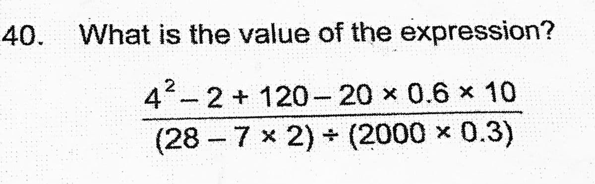 40.
What is the value of the expression?
4
2 + 120-20 x 0.6 x 10
(28-7x2) (2000 x 0.3)
