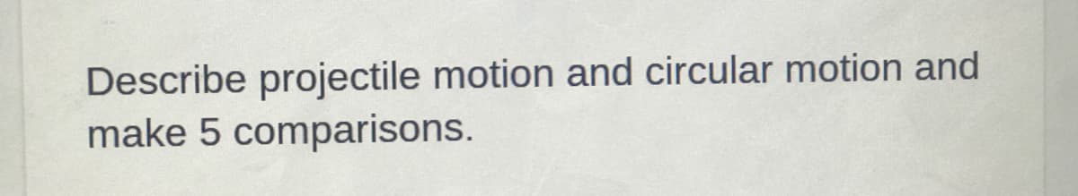 Describe projectile motion and circular motion and
make 5 comparisons.
