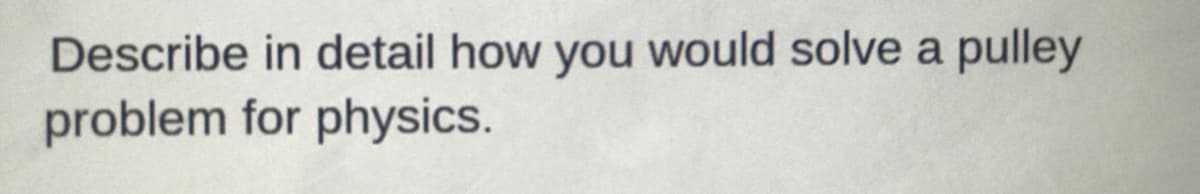 Describe in detail how you would solve a pulley
problem for physics.
