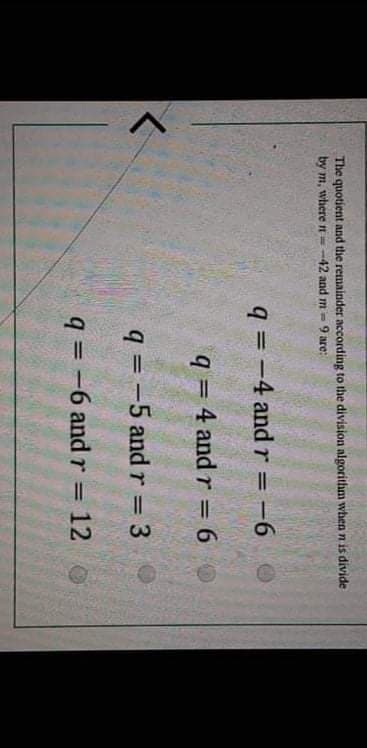 The quotient and the remainder according to the division algorithm when n is divide
by m, whhere n=-42 and m= 9 are:
q = -4 and r = -6
q = 4 and r = 6
%3D
q = -5 and r = 3
%3D
q = -6 and r =
12 O
%3D
