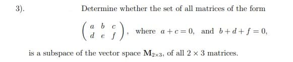 3).
Determine whether the set of all matrices of the form
;).
a b c
where a +c= 0, and b+d+ f = 0,
de f
is a subspace of the vector space M2x3, of all 2 x 3 matrices.
