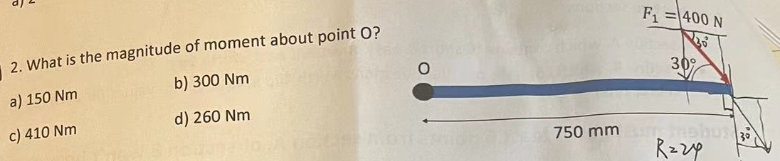 2. What is the magnitude of moment about point O?
a) 150 Nm
b) 300 Nm
c) 410 Nm
d) 260 Nm
O
F₁ = 400 N
30
30%
750 mm mabus
Razp