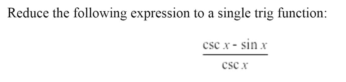 **Problem Statement:**

Reduce the following expression to a single trigonometric function:

\[ \frac{\csc x - \sin x}{\csc x} \]

**Explanation:**

In this question, we are asked to simplify the given trigonometric expression by combining the terms to form a single trigonometric function. This will involve using trigonometric identities and algebraic simplification techniques.