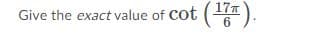 **Question:**

Give the exact value of \( \cot \left( \frac{17\pi}{6} \right) \).

**Explanation:**

This question asks for the exact value of the cotangent function evaluated at the angle \( \frac{17\pi}{6} \). To solve this, follow these steps:

1. Simplify the angle \( \frac{17\pi}{6} \):
   
   Since angles in trigonometry can be coterminal, \( \frac{17\pi}{6} \) can be reduced within one full circle (or \( 2\pi \)).

   \[
   \frac{17\pi}{6} = \frac{17}{6} \pi
   \]

   Subtract \( 2\pi \) (since one full circle is \( 2\pi \)):

   \[
   \frac{17}{6}\pi - 2\pi = \frac{17\pi - 12\pi}{6} = \frac{5\pi}{6}
   \]

   This means that \( \frac{17\pi}{6} \) is coterminal with \( \frac{5\pi}{6} \).

2. Evaluate \(\cot \left( \frac{5\pi}{6} \right) \):

   Cotangent is the reciprocal of tangent:

   \[
   \cot \theta = \frac{1}{\tan \theta}
   \]

   For \(\theta = \frac{5\pi}{6} \):

   \[
   \cot \left( \frac{5\pi}{6} \right) = \frac{1}{\tan \left( \frac{5\pi}{6} \right)}
   \]

   The tangent function of \( \frac{5\pi}{6} \) can be evaluated considering it is in the second quadrant:

   Tangent in the second quadrant: 
   
   \[
   \tan \left( \frac{5\pi}{6} \right) = - \tan \left( \pi - \frac{\pi}{6} \right) = - \tan \left( \frac{\pi}{6} \right) = - \frac{1}{\sqrt{3}}
   \]

   Hence:

   \[
   \cot \left(