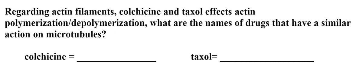 Regarding actin filaments, colchicine and taxol effects actin
polymerization/depolymerization, what are the names of drugs that have a similar
action on microtubules?
colchicine =
taxol=
