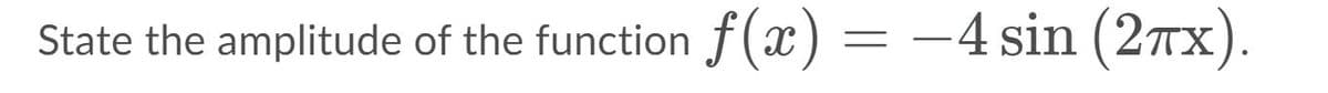State the amplitude of the function
f(x) = –4 sin (2Tx).
