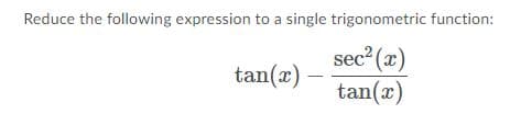 Reduce the following expression to a single trigonometric function:
sec2 (x)
tan(x)
tan(x)
