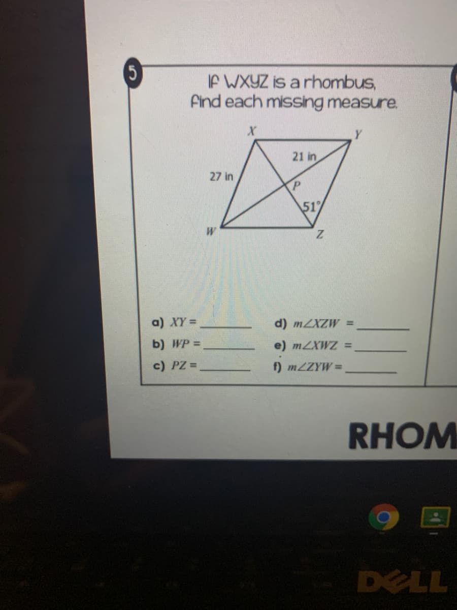 If WXYZ is arhombus,
Find each missing measure.
21 in
27 in
517
W
a) XY =
d) MXZW =
b) WP =
e) mZXWZ =
c) PZ =
f) MZZYW=
RHOM
DELL
