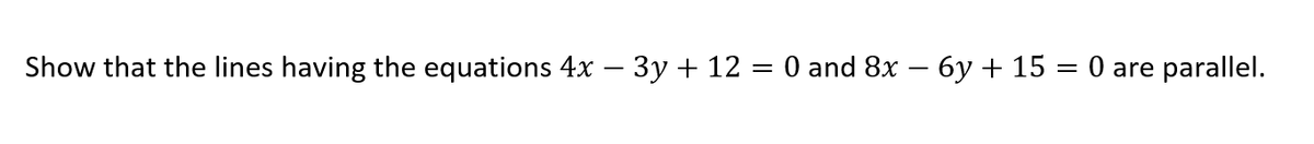 Show that the lines having the equations 4x – 3y + 12 = 0 and 8x – 6y + 15 = 0 are parallel.
