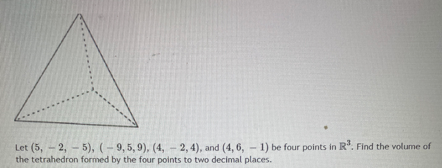 Let (5, - 2, - 5), (– 9, 5, 9), (4, –
the tetrahedron formed by the four points to two decimal places.
2, 4), and (4, 6, - 1) be four points in IR: Find the volume of
