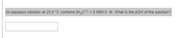 An aqueous solution at 25.0 °C contains |H30*| = 0.09613 M. What is the pOH of the solution?
