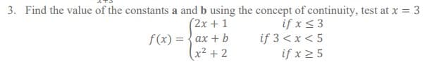 3. Find the value of the constants a and b using the concept of continuity, test at x = 3
(2x + 1
f(x) = { ax + b
x2 + 2
if x <3
if 3 <x < 5
if x 2 5
