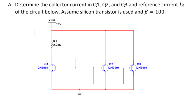 A. Determine the collector current in Q1, Q2, and Q3 and reference current Ix
of the circuit below. Assume silicon transistor is used and ß = 100.
vc
10V
R1
2.2kn
Q1
Q2
Q3
2N3904
2N3904
2N3904
