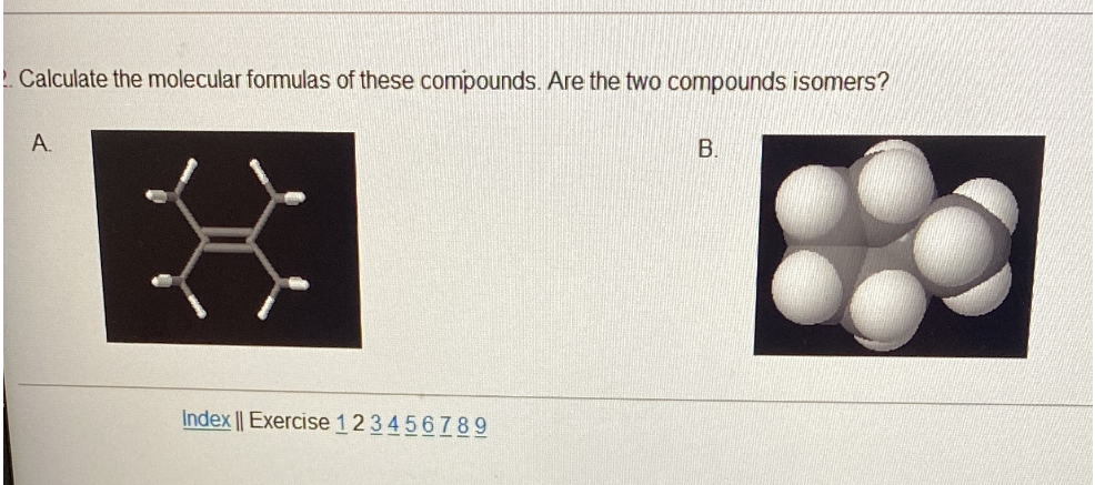 Calculate the molecular formulas of these compounds. Are the two compounds isomers?
A.
В.
Index || Exercise 123456789
