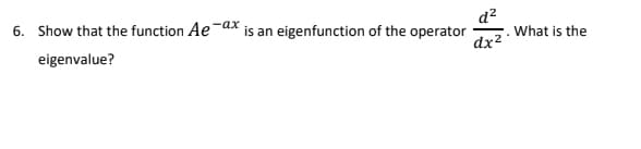 6. Show that the function Ae-ax is an eigenfunction of the operator
d?
What is the
dx2
eigenvalue?
