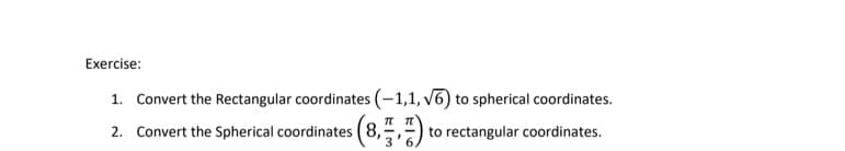 Exercise:
1. Convert the Rectangular coordinates (-1,1, v6) to spherical coordinates.
2. Convert the Spherical coordinates (8,
3'6,
to rectangular coordinates.
