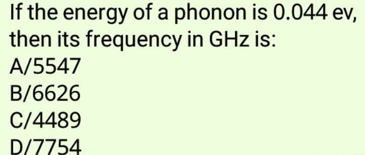 If the energy of a phonon is 0.044 ev,
then its frequency in GHz is:
A/5547
B/6626
C/4489
D/7754
