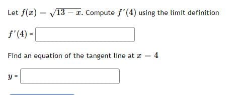 Let f(x) = V13 – r. Compute f'(4) using the limit definition
f'(4) =
Find an equation of the tangent line at x = 4
y =
