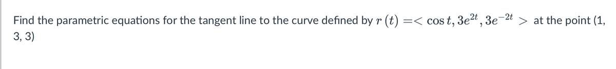 Find the parametric equations for the tangent line to the curve defined by r (t) =< cost, 3e²t, 3e-2t> at the point (1,
3,3)