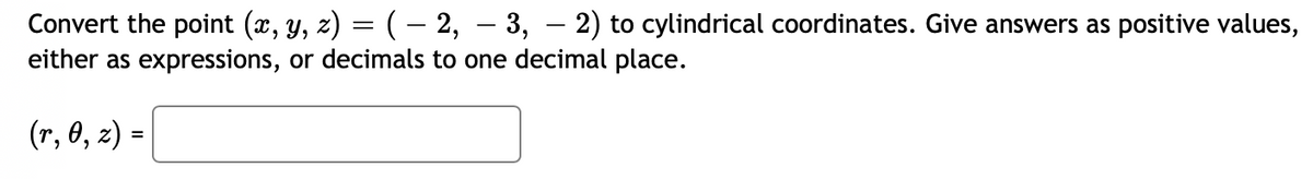 Convert the point (x, y, z) = ( − 2, — 3, − 2) to cylindrical coordinates. Give answers as positive values,
either as expressions, or decimals to one decimal place.
(r, 0, z) =