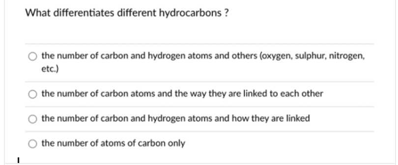What differentiates different hydrocarbons ?
the number of carbon and hydrogen atoms and others (oxygen, sulphur, nitrogen,
etc.)
the number of carbon atoms and the way they are linked to each other
the number of carbon and hydrogen atoms and how they are linked
the number of atoms of carbon only
