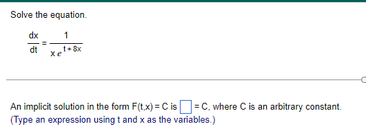 Solve the equation.
dx
1
dt
Xel+
t+ 8x
An implicit solution in the form F(t.x) = C is =C, where C is an arbitrary constant.
(Type an expression using t and x as the variables.)
%3D
