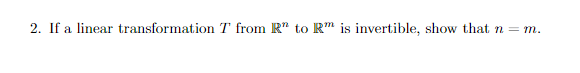 2. If a linear transformation T from R" to R is invertible, show that n = m.