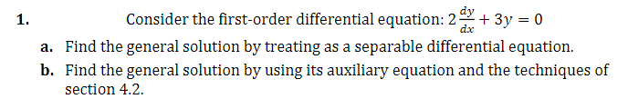 Consider the first-order differential equation: 2-
+ 3y = 0
1.
dx
a. Find the general solution by treating as a separable differential equation.
b. Find the general solution by using its auxiliary equation and the techniques of
section 4.2.
