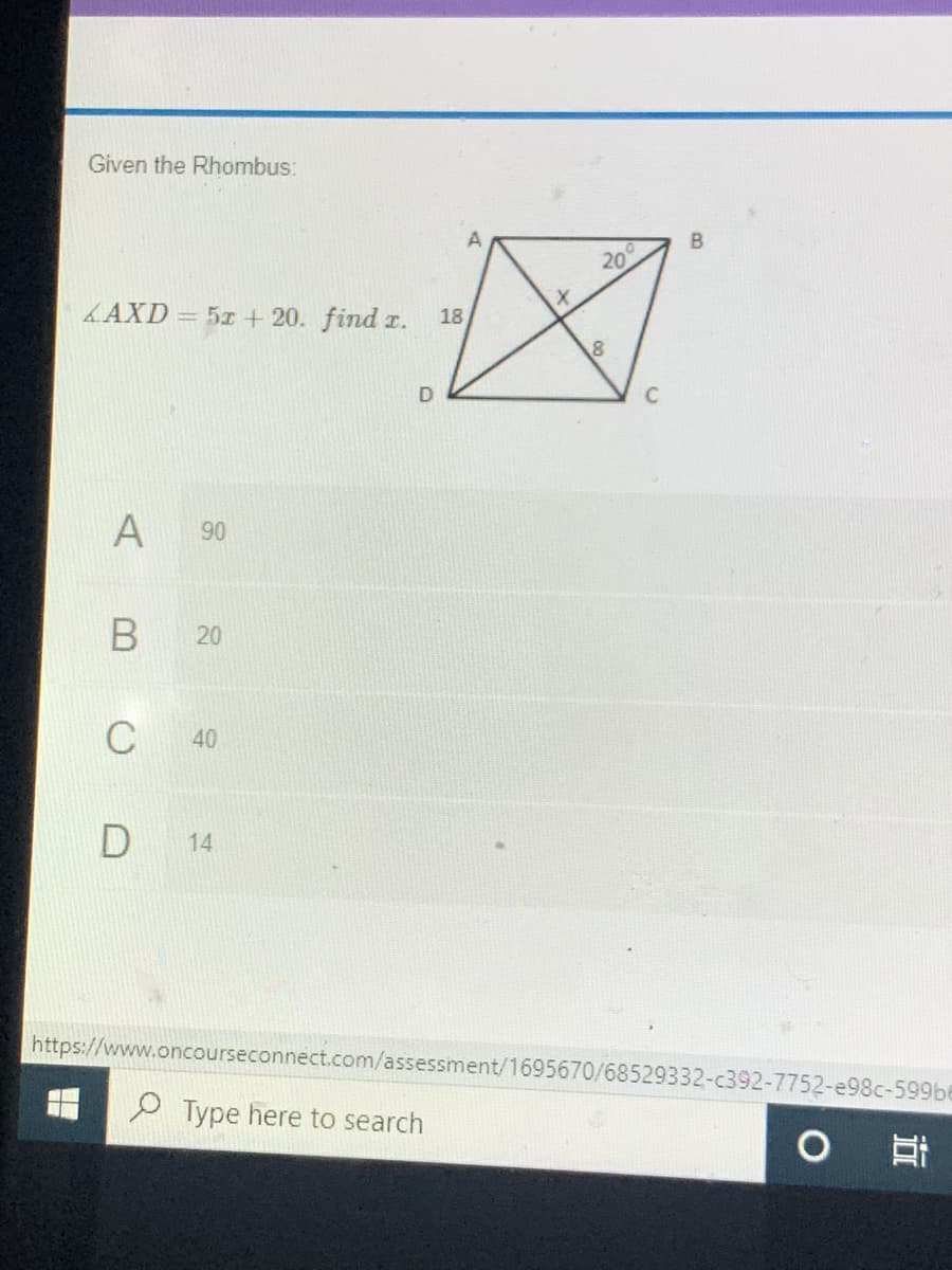 Given the Rhombus:
20
LAXD = 5x + 20. find r.
18
C
A
90
B
C
40
D
14
https://www.oncourseconnect.com/assessment/1695670/68529332-c392-7752-e98c-599be
P Type here to search
耳
B.
20
