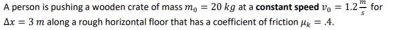 m
A person is pushing a wooden crate of mass mo = 20 kg at a constant speed vo = 1.2– for
Ax = 3 m along a rough horizontal floor that has a coefficient of friction µk = .4.
