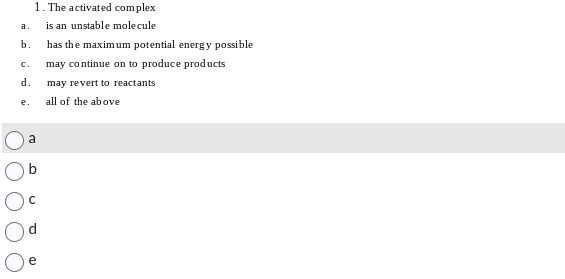 a.
b.
C.
d.
e.
1. The activated complex
is an unstable molecule
has the maximum potential energy possible
may continue on to produce products
may revert to reactants
all of the above
a