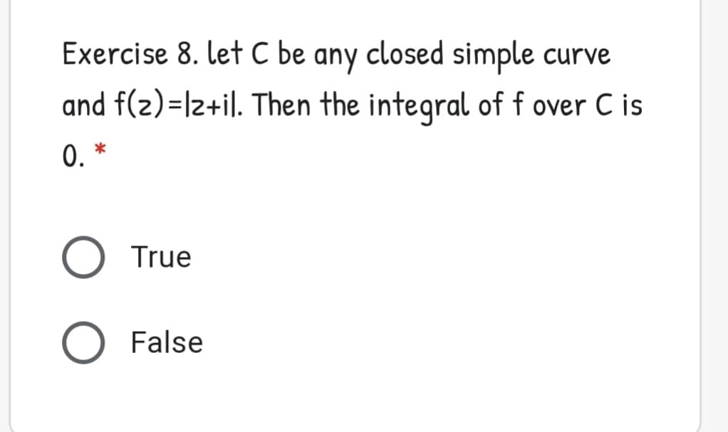 Exercise 8. let C be any closed simple curve
and f(2)=|2+il. Then the integral of f over C is
0.
True
False
