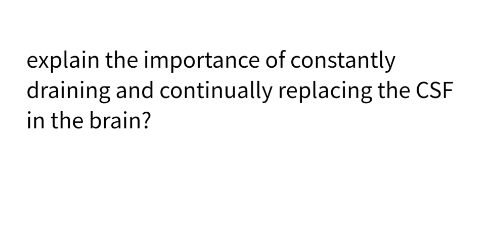 explain the importance of constantly
draining and continually replacing the CSF
in the brain?
