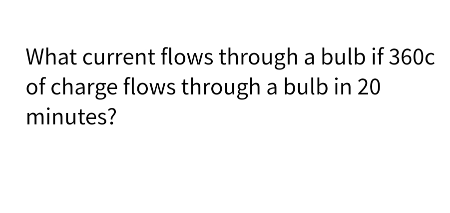 What current flows through a bulb if 360c
of charge flows through a bulb in 20
minutes?
