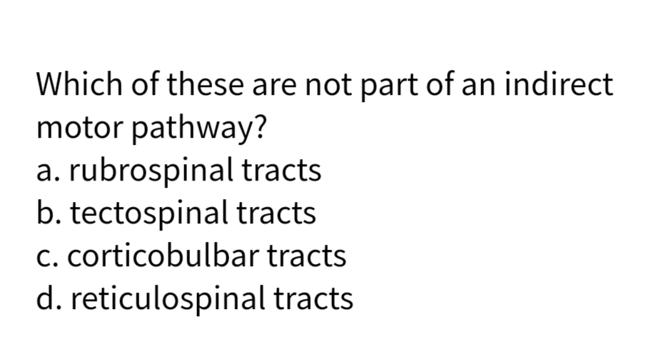 Which of these are not part of an indirect
motor pathway?
a. rubrospinal tracts
b. tectospinal tracts
C. corticobulbar tracts
d. reticulospinal tracts
