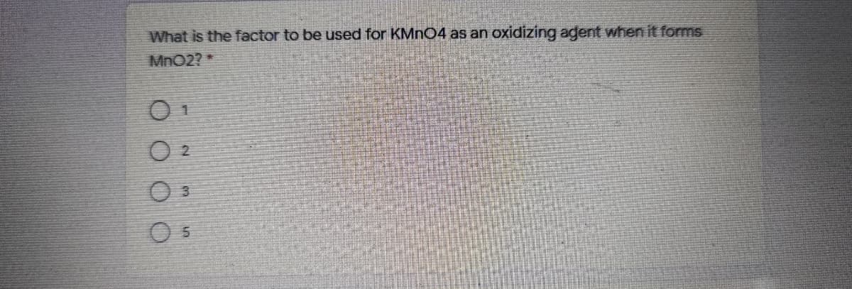 What is the factor to be used for KMN04 as an oxidizing agent when it forms
MnO2?*
O 2
