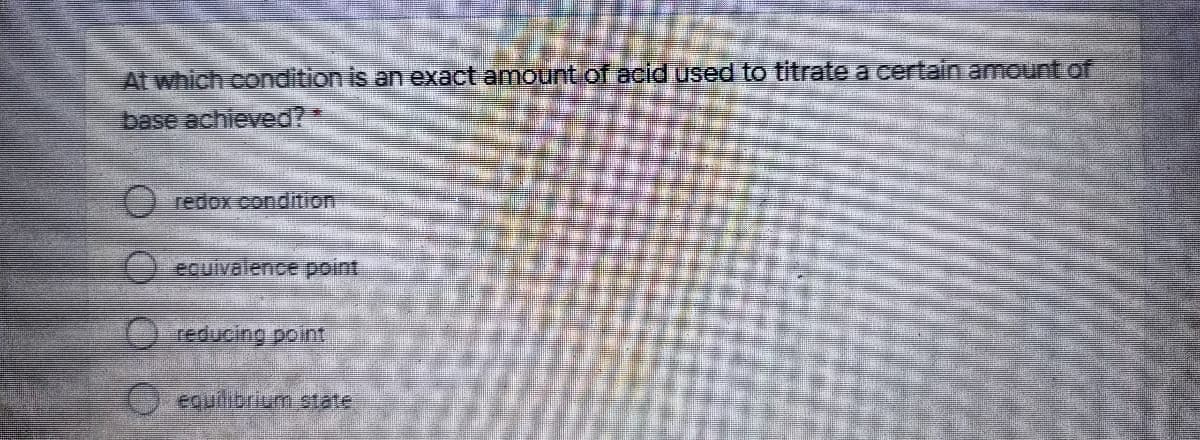 At which codition is an exact amountof acid used to titrate a certain amount of
base achieved?
redox condition
) equivalence point,
Oreducing point
O equilibrium state
