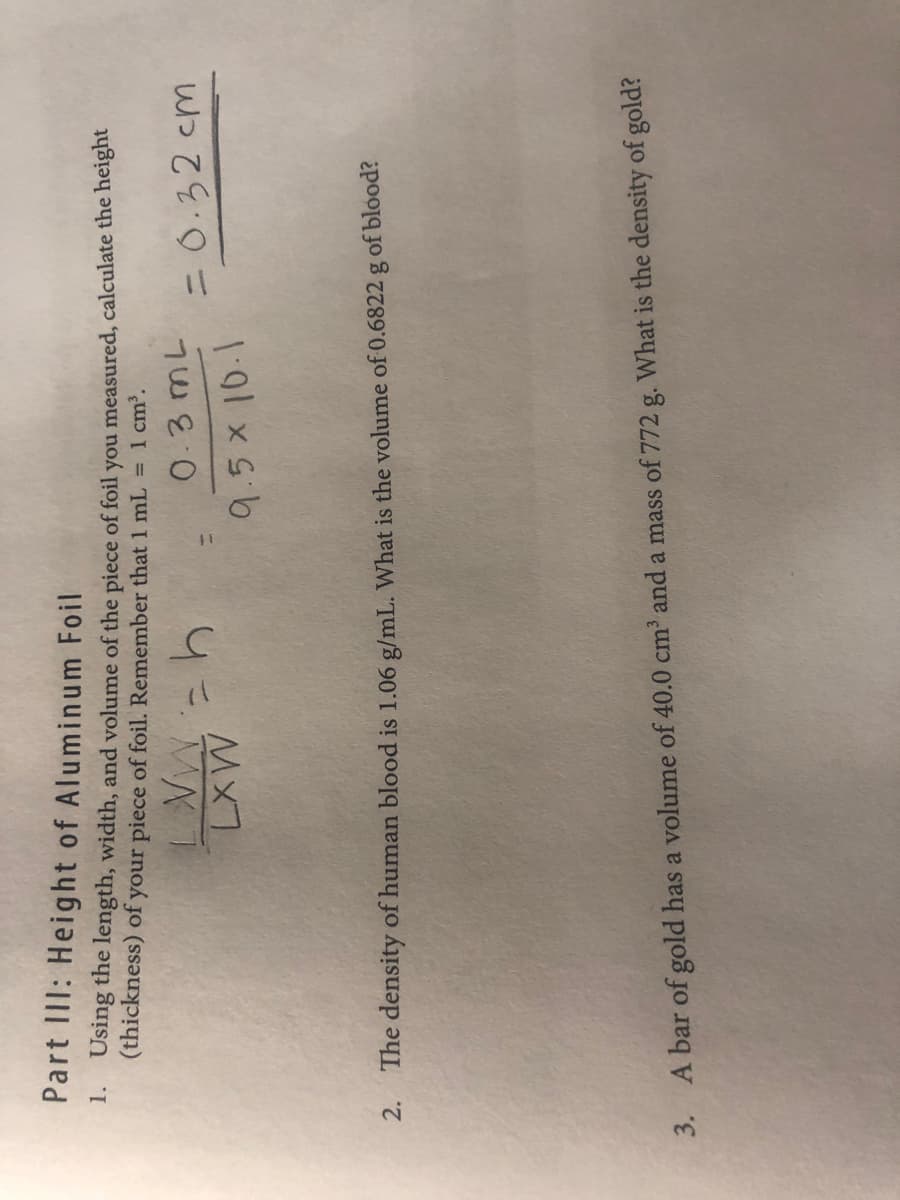 2. The density of human blood is 1.06 g/mL. What is the volume of 0.6822 g of blood?
A bar of gold has a volume of 40.0 cm and a mass of 772 g. What is the density of gold?
