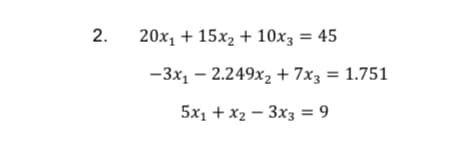 2.
20x₁ + 15x₂ + 10x3 = 45
-3x₁ -2.249x₂ + 7x3 = 1.751
5x₁ + x₂ 3x3 = 9