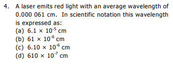 4. A laser emits red light with an average wavelength of
0.000 061 cm. In scientific notation this wavelength
is expressed as:
(а) 6.1 х 105 спm
(b) 61 х 10% сm
(c) 6.10 x 10 cm
(d) 610 x 10 cm
