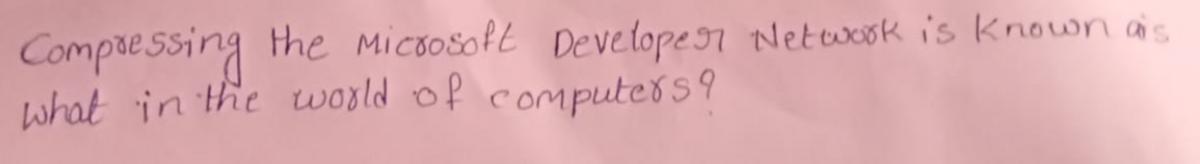 Compressing the Microsoft Developer Network is known as
what in the world of computers?