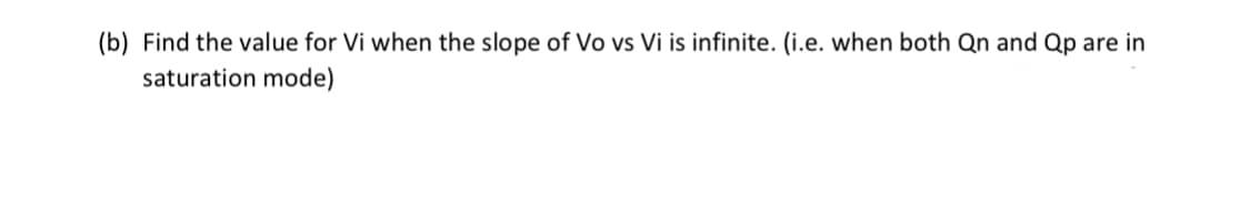 (b) Find the value for Vi when the slope of Vo vs Vi is infinite. (i.e. when both Qn and Qp are in
saturation mode)
