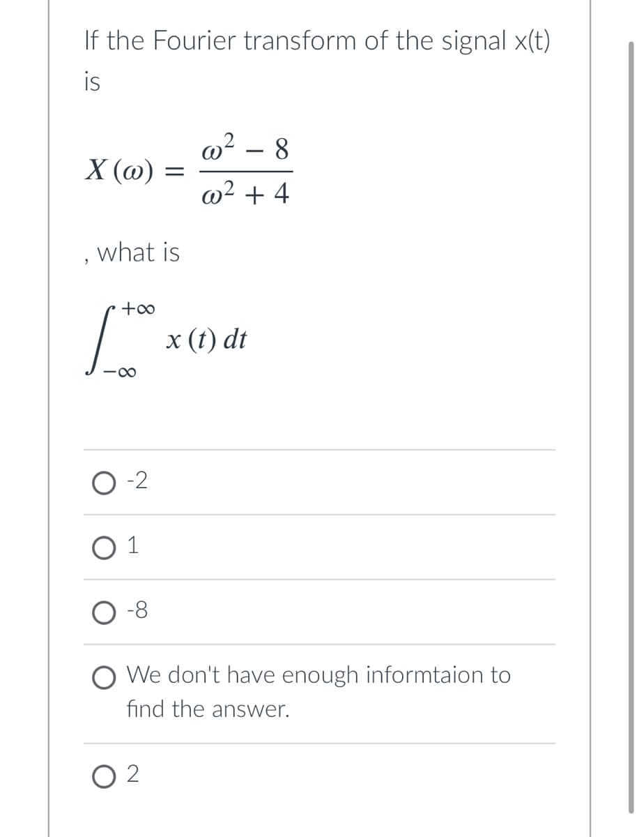 If the Fourier transform of the signal x(t)
is
@² – 8
X (@)
@² + 4
what is
x (t) dt
-2
О1
-8
O We don't have enough informtaion to
find the answer.
O 2
